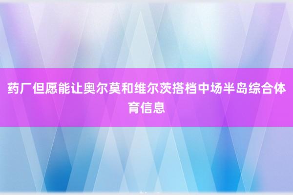 药厂但愿能让奥尔莫和维尔茨搭档中场半岛综合体育信息