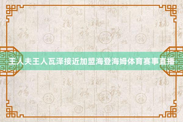 王人夫王人瓦泽接近加盟海登海姆体育赛事直播