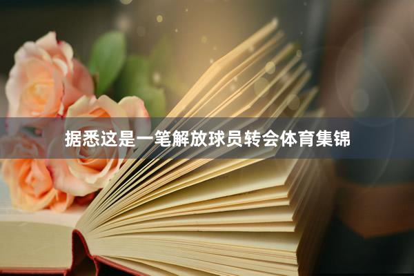 据悉这是一笔解放球员转会体育集锦