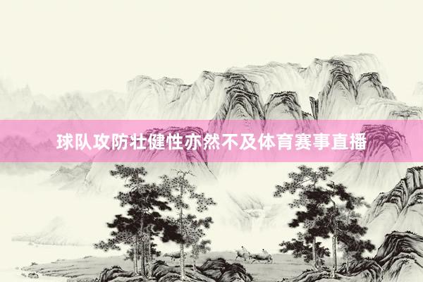 球队攻防壮健性亦然不及体育赛事直播