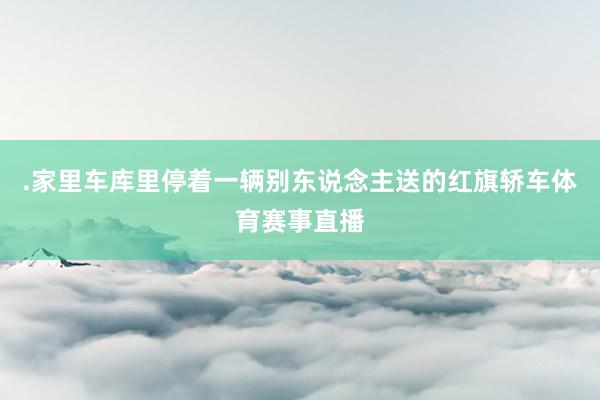 .家里车库里停着一辆别东说念主送的红旗轿车体育赛事直播