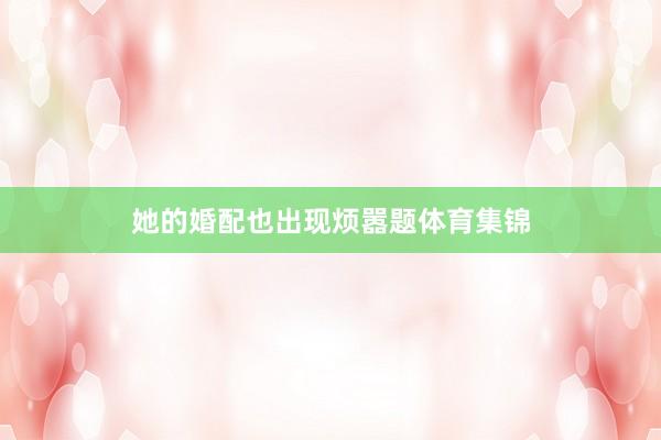 她的婚配也出现烦嚣题体育集锦
