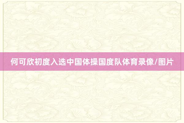 何可欣初度入选中国体操国度队体育录像/图片