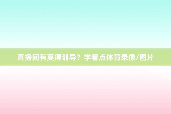 直播间有莫得训导？学着点体育录像/图片