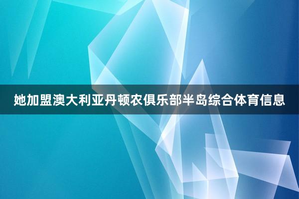 她加盟澳大利亚丹顿农俱乐部半岛综合体育信息