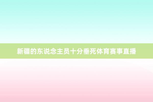 新疆的东说念主员十分垂死体育赛事直播