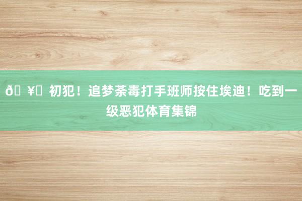 🥊初犯！追梦荼毒打手班师按住埃迪！吃到一级恶犯体育集锦