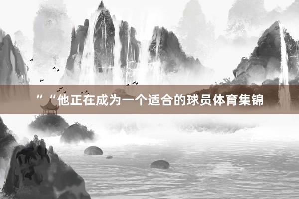 ”“他正在成为一个适合的球员体育集锦