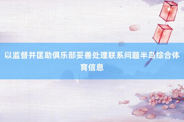 以监督并匡助俱乐部妥善处理联系问题半岛综合体育信息