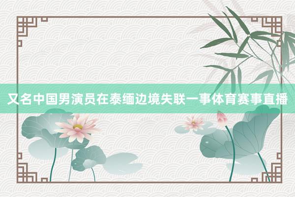 又名中国男演员在泰缅边境失联一事体育赛事直播