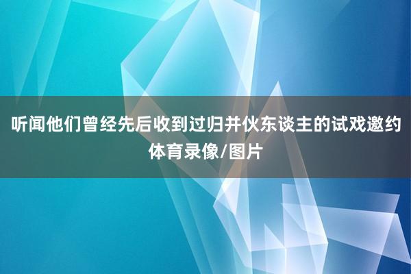 听闻他们曾经先后收到过归并伙东谈主的试戏邀约体育录像/图片