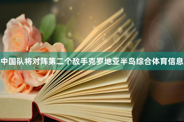 中国队将对阵第二个敌手克罗地亚半岛综合体育信息