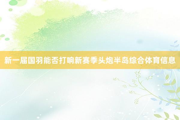 新一届国羽能否打响新赛季头炮半岛综合体育信息