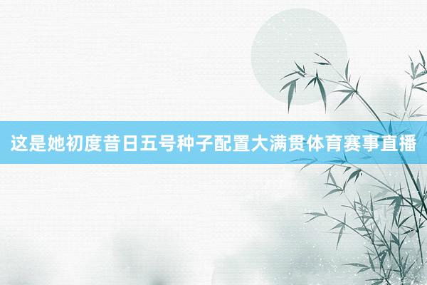 这是她初度昔日五号种子配置大满贯体育赛事直播