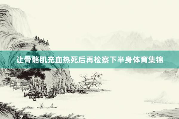 让骨骼肌充血热死后再检察下半身体育集锦