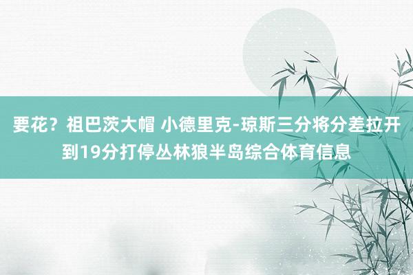 要花？祖巴茨大帽 小德里克-琼斯三分将分差拉开到19分打停丛林狼半岛综合体育信息