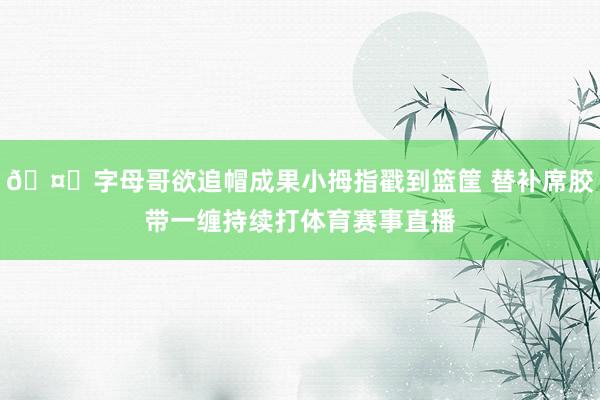 🤕字母哥欲追帽成果小拇指戳到篮筐 替补席胶带一缠持续打体育赛事直播