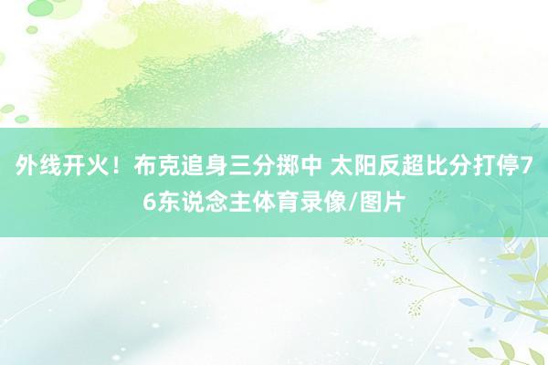 外线开火！布克追身三分掷中 太阳反超比分打停76东说念主体育录像/图片