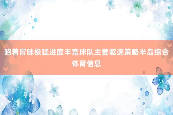昭着冒昧极猛进度丰富球队主要驱逐策略半岛综合体育信息