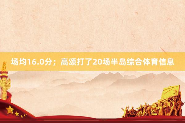 场均16.0分；高颂打了20场半岛综合体育信息