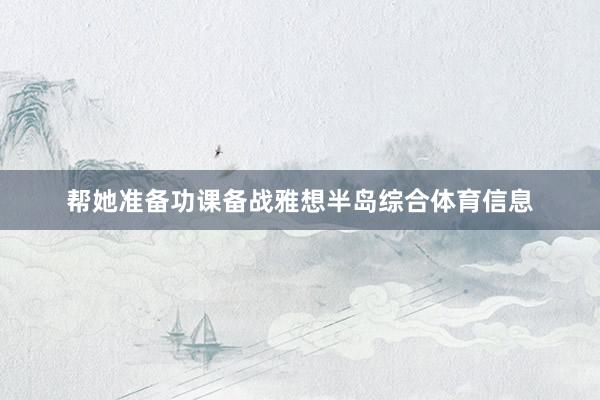 帮她准备功课备战雅想半岛综合体育信息