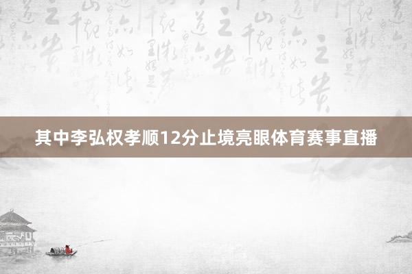 其中李弘权孝顺12分止境亮眼体育赛事直播