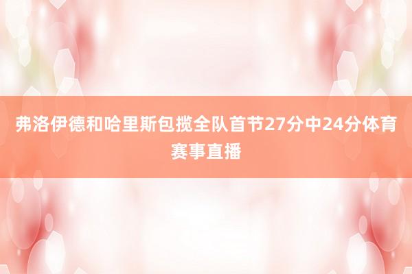 弗洛伊德和哈里斯包揽全队首节27分中24分体育赛事直播