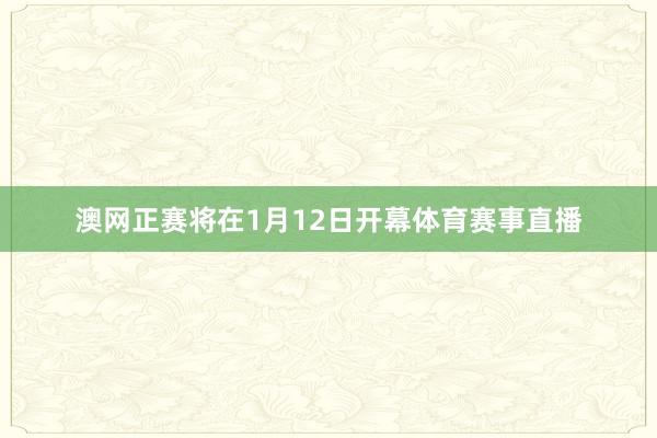 澳网正赛将在1月12日开幕体育赛事直播
