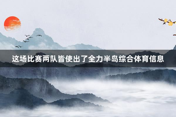 这场比赛两队皆使出了全力半岛综合体育信息