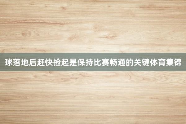 球落地后赶快捡起是保持比赛畅通的关键体育集锦