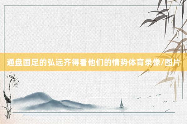通盘国足的弘远齐得看他们的情势体育录像/图片