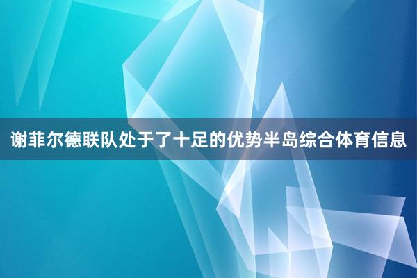 谢菲尔德联队处于了十足的优势半岛综合体育信息