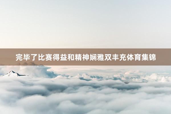 完毕了比赛得益和精神娴雅双丰充体育集锦