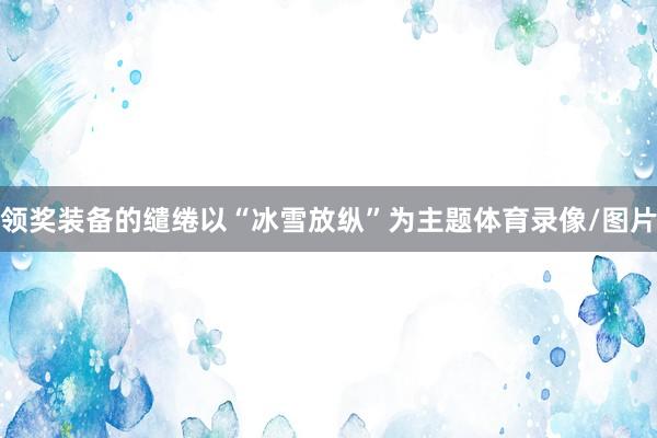 领奖装备的缱绻以“冰雪放纵”为主题体育录像/图片