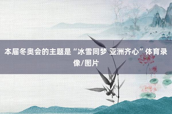 本届冬奥会的主题是“冰雪同梦 亚洲齐心”体育录像/图片