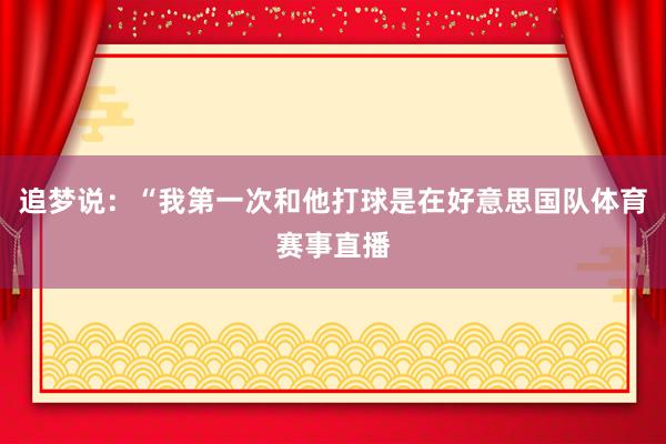 追梦说：“我第一次和他打球是在好意思国队体育赛事直播