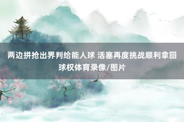 两边拼抢出界判给能人球 活塞再度挑战顺利拿回球权体育录像/图片