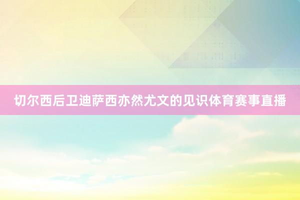 切尔西后卫迪萨西亦然尤文的见识体育赛事直播