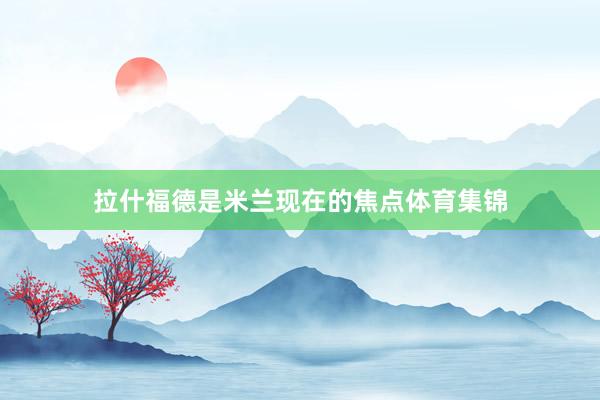 拉什福德是米兰现在的焦点体育集锦