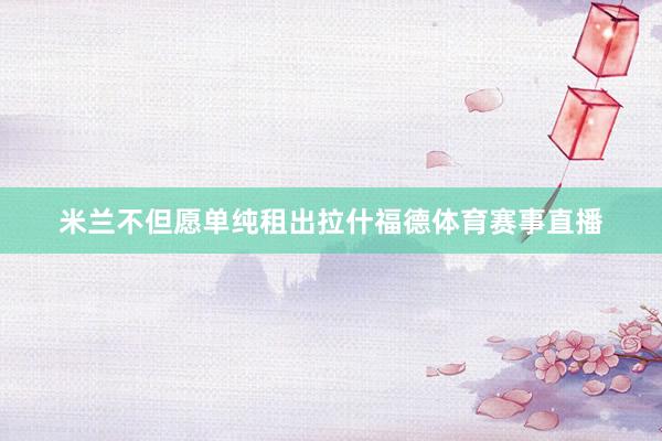 米兰不但愿单纯租出拉什福德体育赛事直播