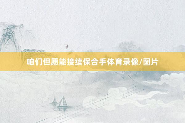 咱们但愿能接续保合手体育录像/图片