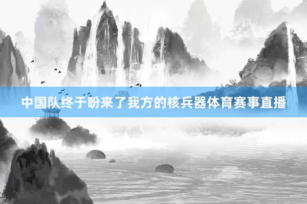 中国队终于盼来了我方的核兵器体育赛事直播
