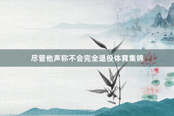 尽管他声称不会完全退役体育集锦