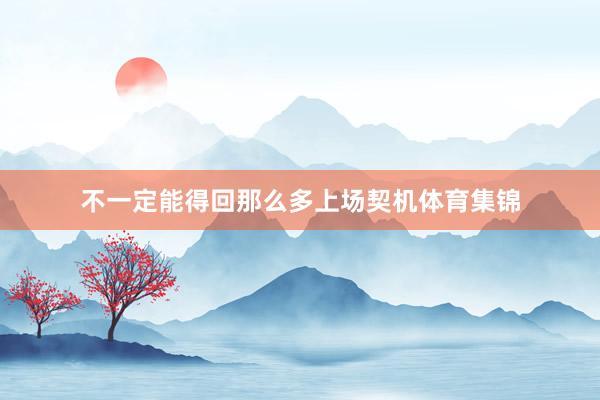不一定能得回那么多上场契机体育集锦