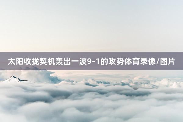 太阳收拢契机轰出一波9-1的攻势体育录像/图片