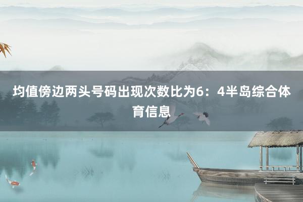 均值傍边两头号码出现次数比为6：4半岛综合体育信息