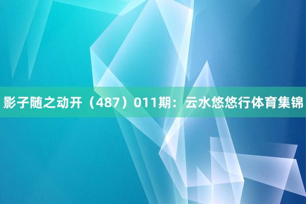 影子随之动开（487）　　011期：云水悠悠行体育集锦