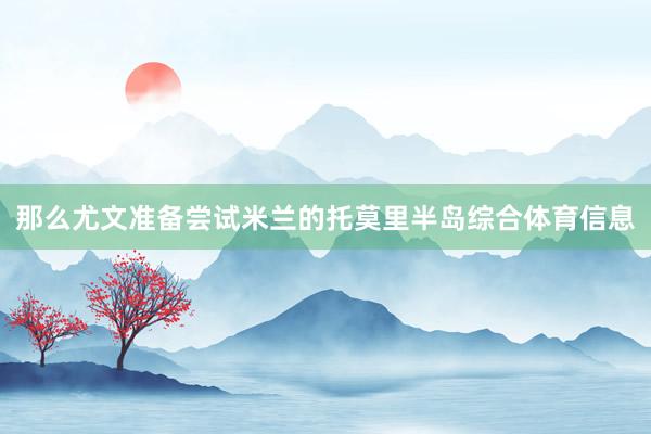 那么尤文准备尝试米兰的托莫里半岛综合体育信息