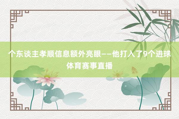 个东谈主孝顺信息额外亮眼——他打入了9个进球体育赛事直播