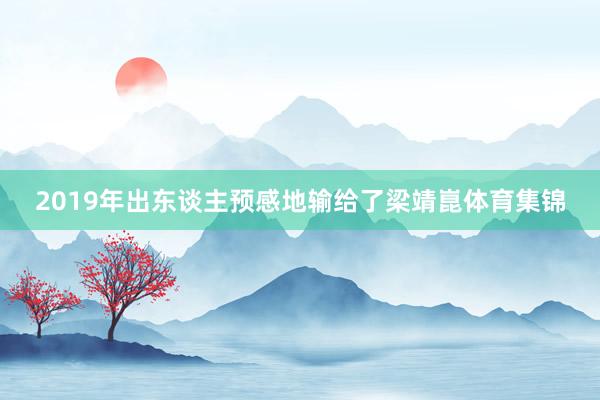 2019年出东谈主预感地输给了梁靖崑体育集锦